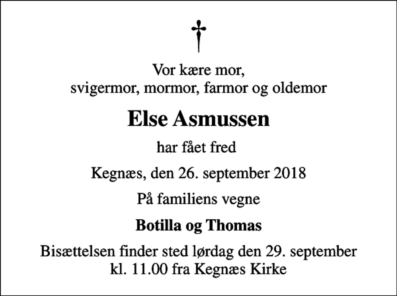 <p>Vor kære mor, svigermor, mormor, farmor og oldemor<br />Else Asmussen<br />har fået fred<br />Kegnæs, den 26. september 2018<br />På familiens vegne<br />Botilla og Thomas<br />Bisættelsen finder sted lørdag den 29. september kl. 11.00 fra Kegnæs Kirke</p>