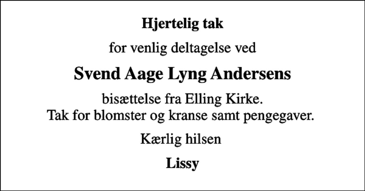 <p>Hjertelig tak<br />for venlig deltagelse ved<br />Svend Aage Lyng Andersens<br />bisættelse fra Elling Kirke. Tak for blomster og kranse samt pengegaver.<br />Kærlig hilsen<br />Lissy</p>