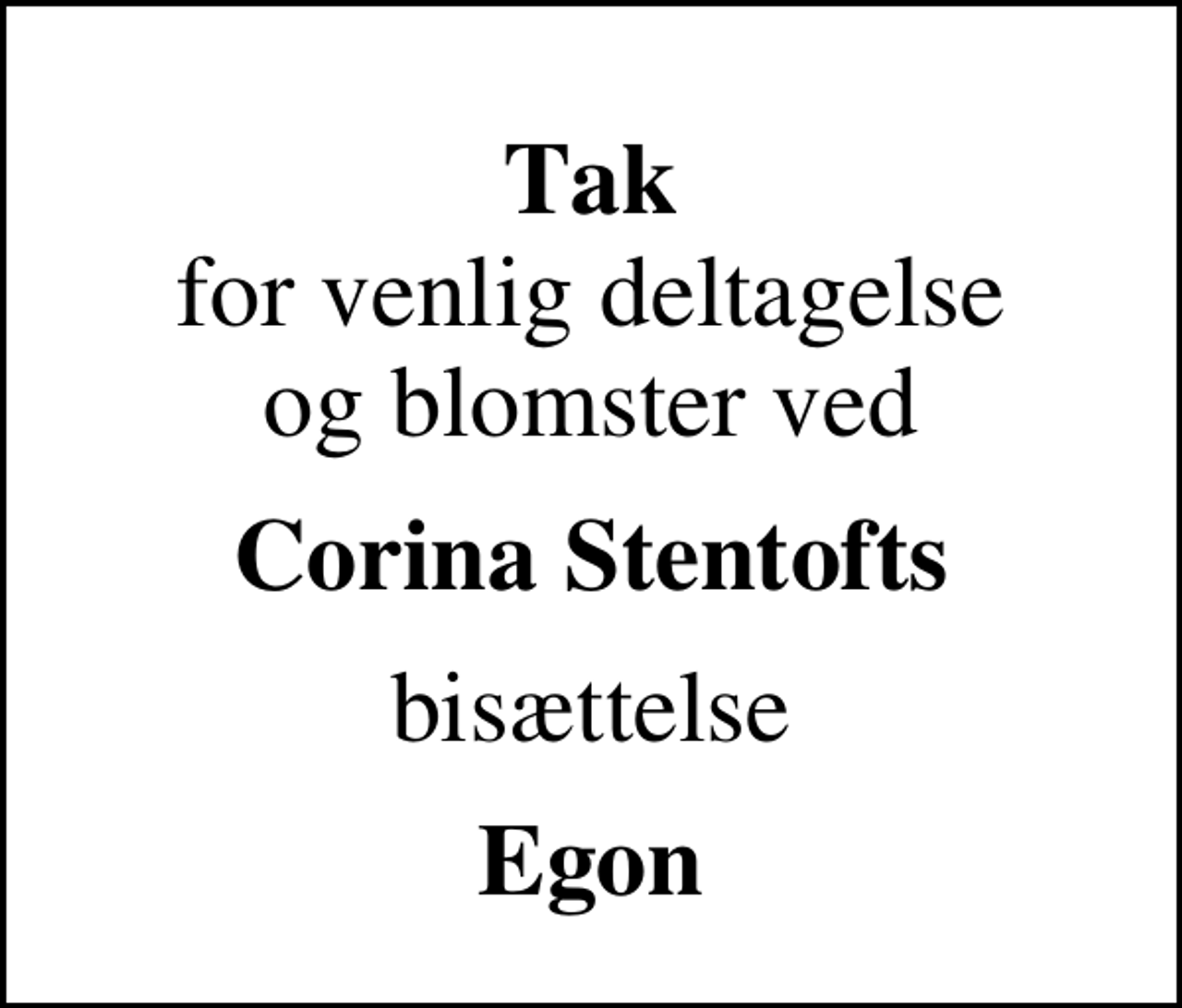 <p>Tak<br />for venlig deltagelse og blomster ved<br />Corina Stentofts<br />bisættelse<br />Egon</p>