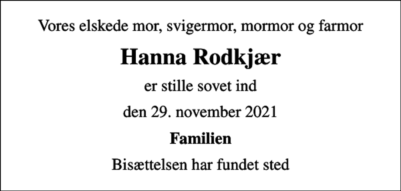 <p>Vores elskede mor, svigermor, mormor og farmor<br />Hanna Rodkjær<br />er stille sovet ind<br />den 29. november 2021<br />Familien<br />Bisættelsen har fundet sted</p>
