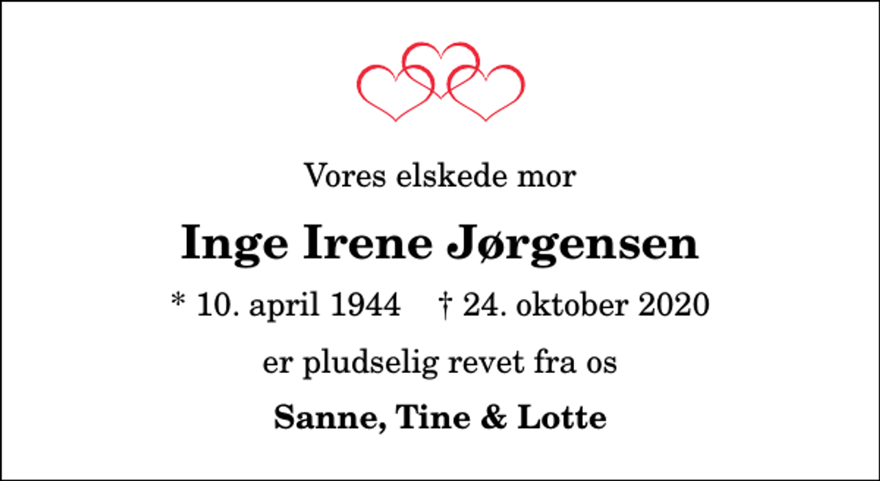 <p>Vores elskede mor<br />Inge Irene Jørgensen<br />* 10. april 1944 ✝ 24. oktober 2020<br />er pludselig revet fra os<br />Sanne, Tine &amp; Lotte</p>