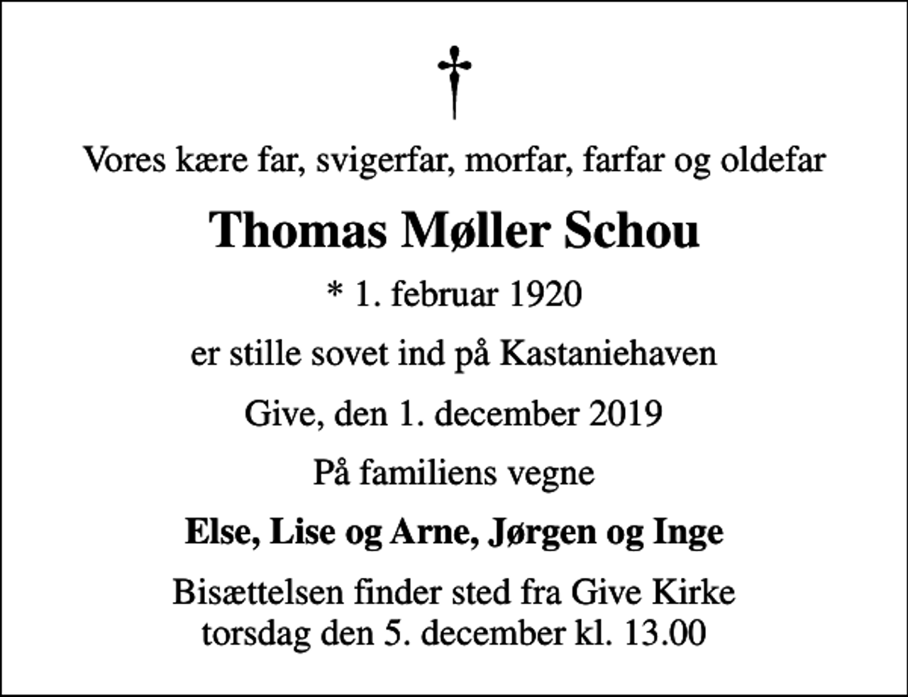<p>Vores kære far, svigerfar, morfar, farfar og oldefar<br />Thomas Møller Schou<br />* 1. februar 1920<br />er stille sovet ind på Kastaniehaven<br />Give, den 1. december 2019<br />På familiens vegne<br />Else, Lise og Arne, Jørgen og Inge<br />Bisættelsen finder sted fra Give Kirke torsdag den 5. december kl. 13.00</p>