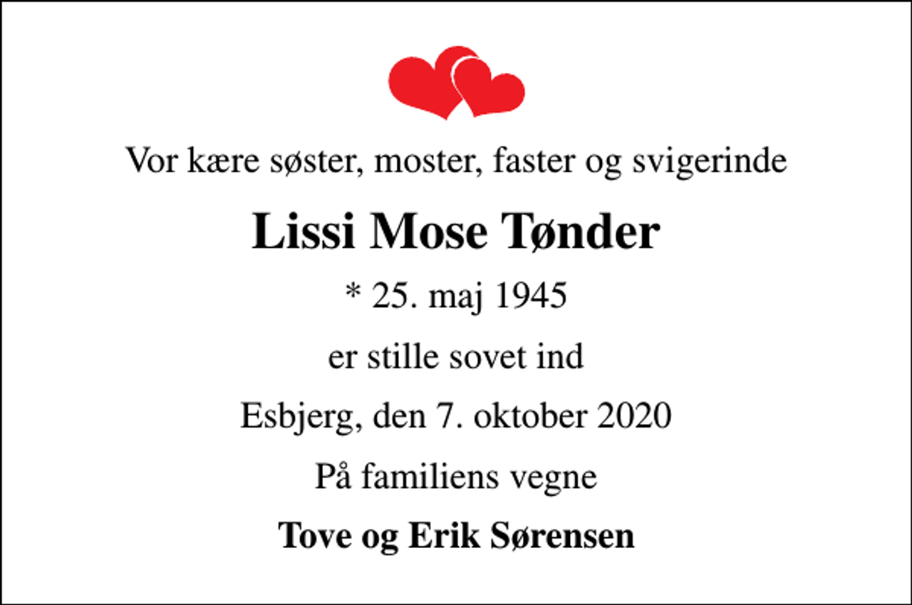<p>Vor kære søster, moster, faster og svigerinde<br />Lissi Mose Tønder<br />* 25. maj 1945<br />er stille sovet ind<br />Esbjerg, den 7. oktober 2020<br />På familiens vegne<br />Tove og Erik Sørensen</p>