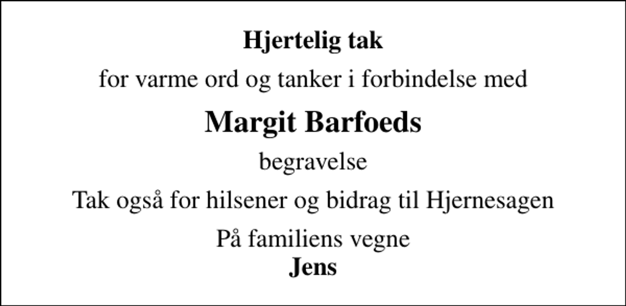 <p>Hjertelig tak<br />for varme ord og tanker i forbindelse med<br />Margit Barfoeds<br />begravelse<br />Tak også for hilsener og bidrag til Hjernesagen<br />På familiens vegne <em>Jens</em></p>
