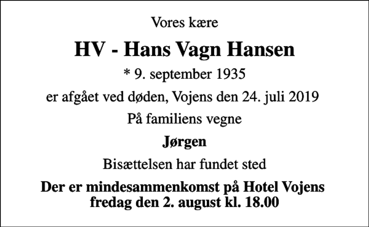 <p>Vores kære<br />HV - Hans Vagn Hansen<br />* 9. september 1935<br />er afgået ved døden, Vojens den 24. juli 2019<br />På familiens vegne<br />Jørgen<br />Bisættelsen har fundet sted<br />Der er mindesammenkomst på Hotel Vojens fredag den 2. august kl. 18.00</p>