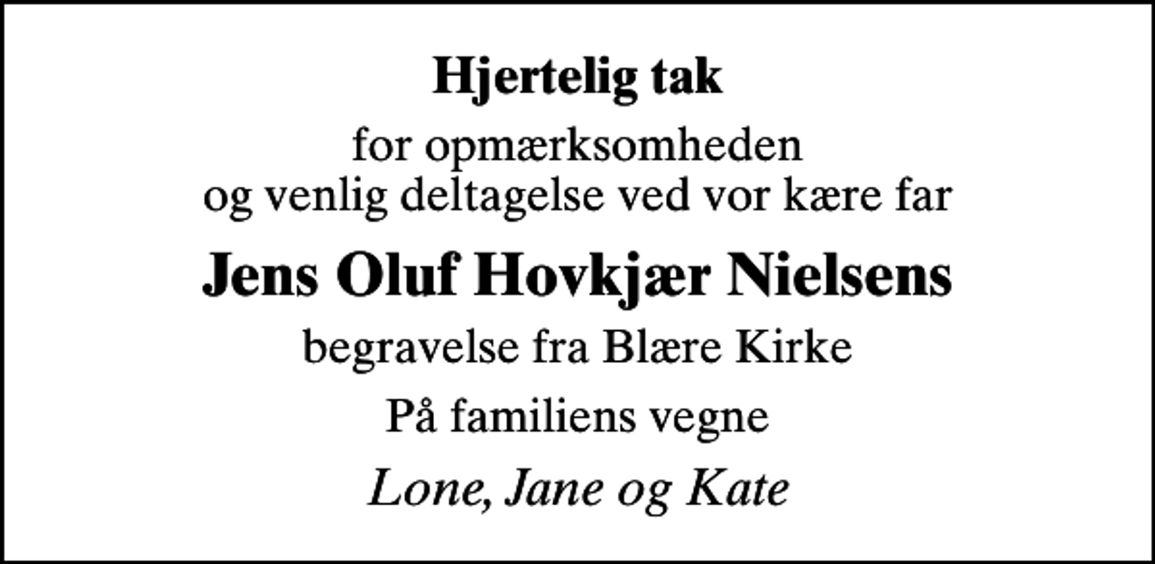 <p>Hjertelig tak<br />for opmærksomheden og venlig deltagelse ved vor kære far<br />Jens Oluf Hovkjær Nielsens<br />begravelse fra Blære Kirke<br />På familiens vegne<br />Lone, Jane og Kate</p>