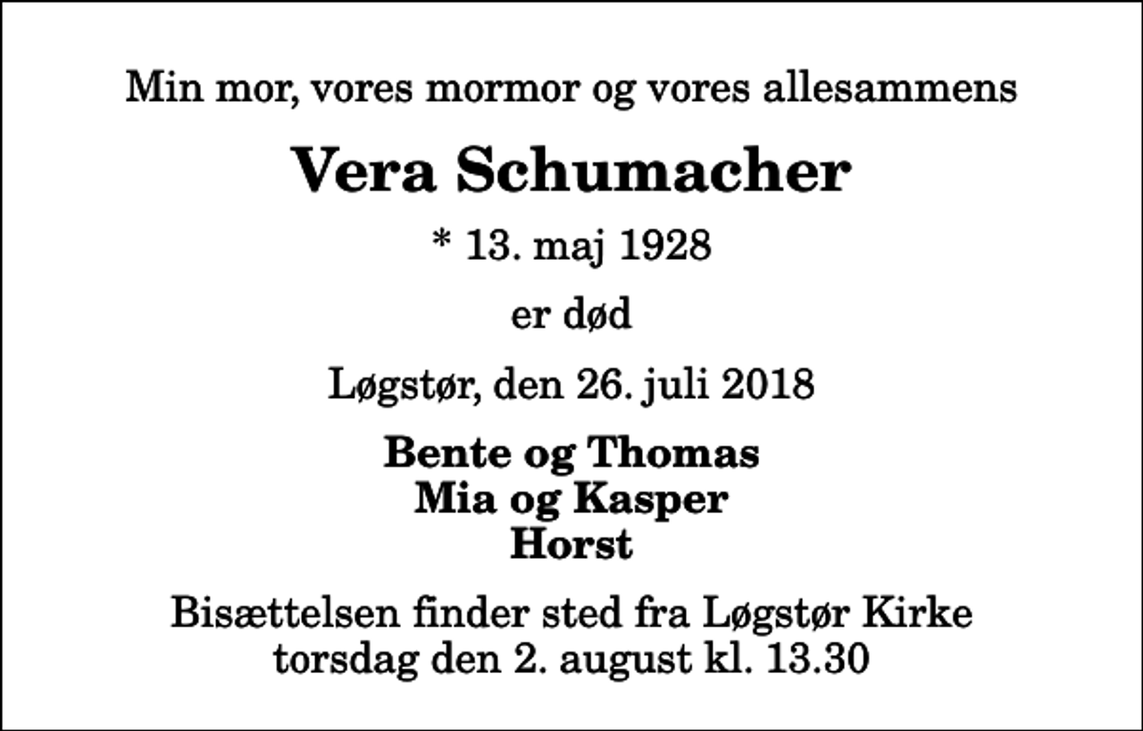 <p>Min mor, vores mormor og vores allesammens<br />Vera Schumacher<br />* 13. maj 1928<br />er død<br />Løgstør, den 26. juli 2018<br />Bente og Thomas Mia og Kasper Horst<br />Bisættelsen finder sted fra Løgstør Kirke torsdag den 2. august kl. 13.30</p>
