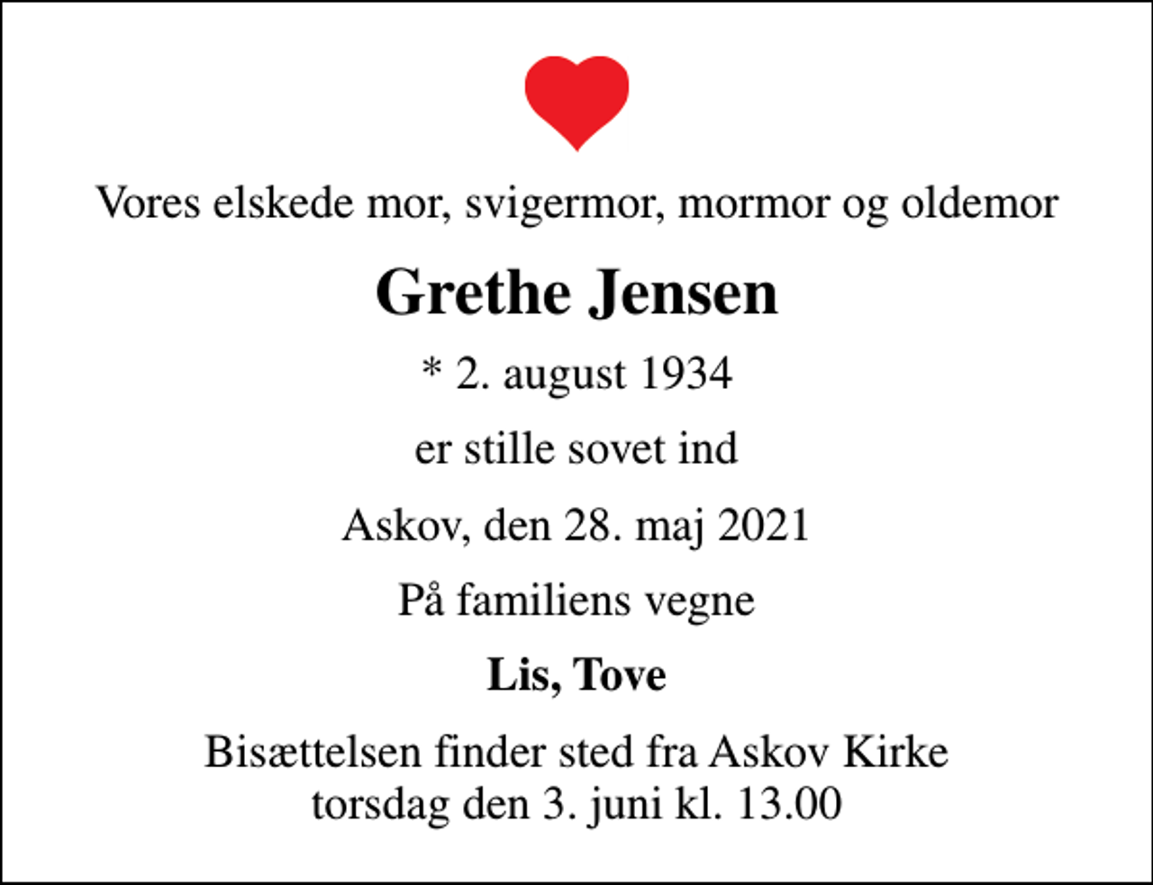 <p>Vores elskede mor, svigermor, mormor og oldemor<br />Grethe Jensen<br />* 2. august 1934<br />er stille sovet ind<br />Askov, den 28. maj 2021<br />På familiens vegne<br />Lis, Tove<br />Bisættelsen finder sted fra Askov Kirke torsdag den 3. juni kl. 13.00</p>