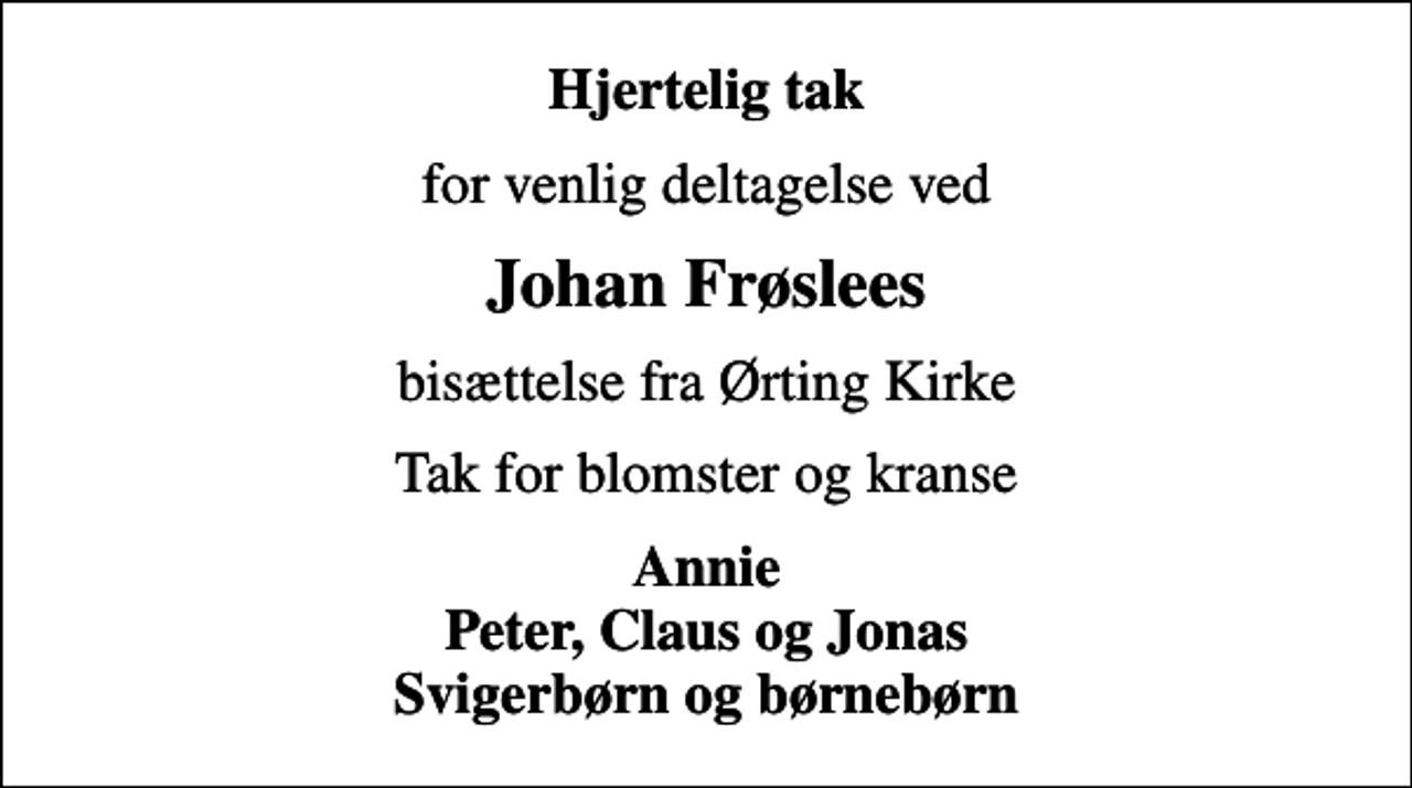 <p>Hjertelig tak<br />for venlig deltagelse ved<br />Johan Frøslees<br />bisættelse fra Ørting Kirke<br />Tak for blomster og kranse<br />Annie Peter, Claus og Jonas Svigerbørn og børnebørn</p>