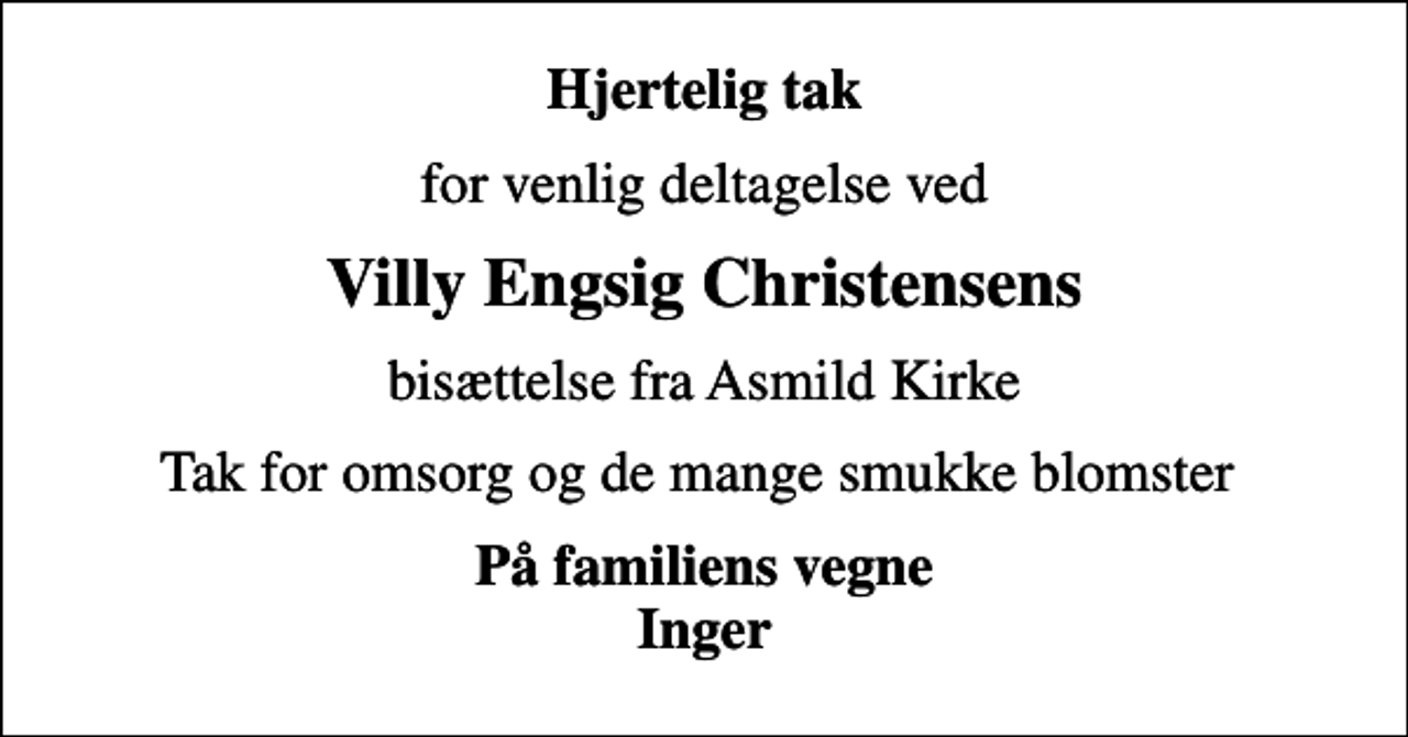 <p>Hjertelig tak<br />for venlig deltagelse ved<br />Villy Engsig Christensens<br />bisættelse fra Asmild Kirke<br />Tak for omsorg og de mange smukke blomster<br />På familiens vegne Inger</p>