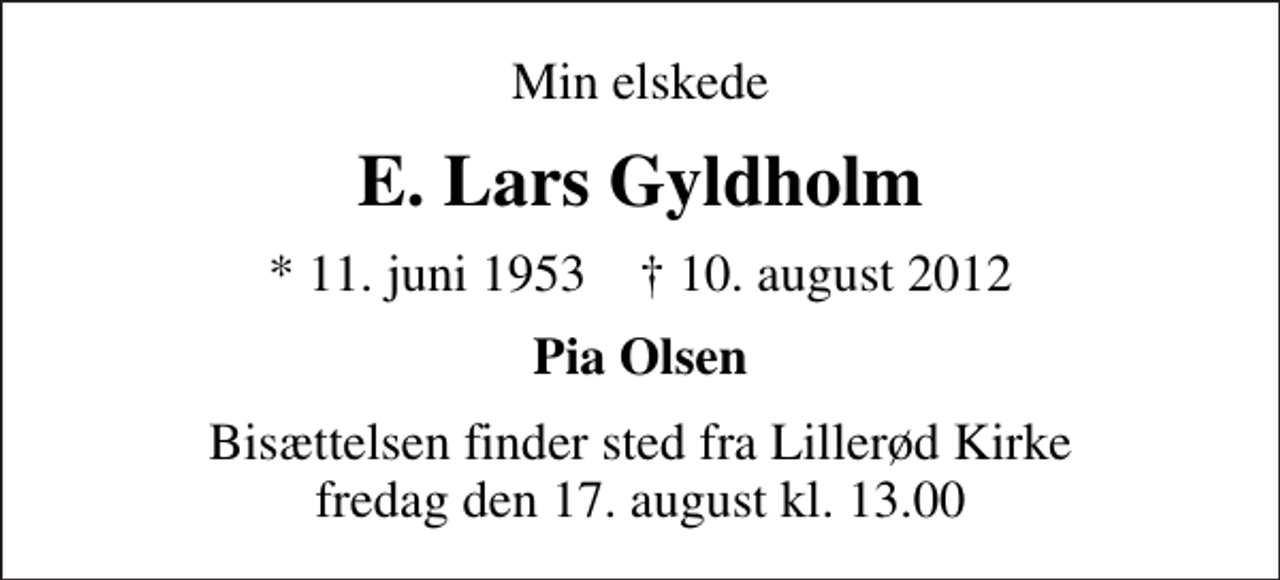 <p>Min elskede<br />E. Lars Gyldholm<br />* 11. juni 1953 ✝ 10. august 2012<br />Pia Olsen<br />Bisættelsen finder sted fra Lillerød Kirke fredag den 17. august kl. 13.00</p>