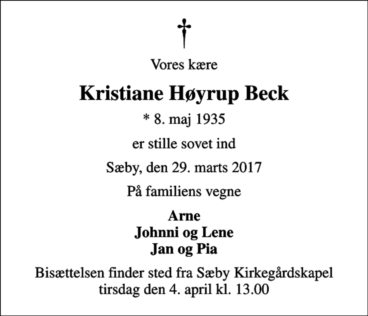 <p>Vores kære<br />Kristiane Høyrup Beck<br />* 8. maj 1935<br />er stille sovet ind<br />Sæby, den 29. marts 2017<br />På familiens vegne<br />Arne Johnni og Lene Jan og Pia<br />Bisættelsen finder sted fra Sæby Kirkegårdskapel tirsdag den 4. april kl. 13.00</p>