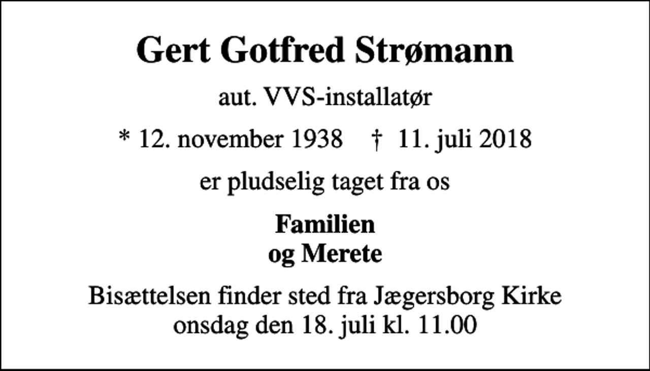 <p>Gert Gotfred Strømann<br />aut. VVS-installatør<br />* 12. november 1938 ✝ 11. juli 2018<br />er pludselig taget fra os<br />Familien og Merete<br />Bisættelsen finder sted fra Jægersborg Kirke onsdag den 18. juli kl. 11.00</p>