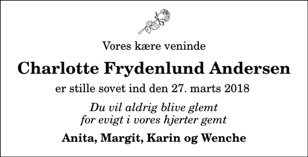 <p>Vores kære veninde<br />Charlotte Frydenlund Andersen<br />er stille sovet ind den 27. marts 2018<br />Du vil aldrig blive glemt for evigt i vores hjerter gemt<br />Anita, Margit, Karin og Wenche</p>