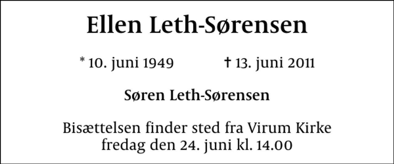 <p>Ellen Leth-Sørensen<br />* 10. juni 1949 ✝ 13. juni 2011<br />Søren Leth-Sørensen<br />Bisættelsen finder sted fra Virum Kirke fredag den 24. juni kl. 14.00</p>