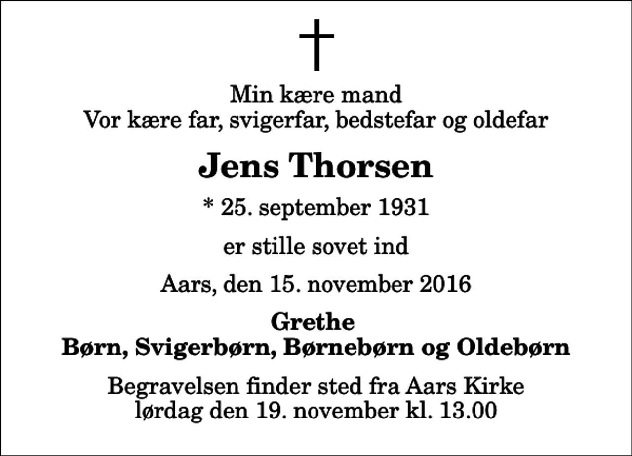 <p>Min kære mand Vor kære far, svigerfar, bedstefar og oldefar<br />Jens Thorsen<br />* 25. september 1931<br />er stille sovet ind<br />Aars, den 15. november 2016<br />Grethe Børn, Svigerbørn, Børnebørn og Oldebørn<br />Begravelsen finder sted fra Aars Kirke lørdag den 19. november kl. 13.00</p>