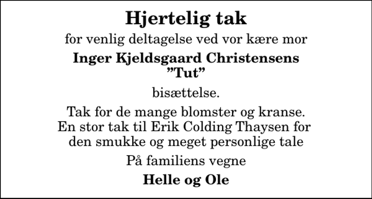 <p>Hjertelig tak<br />for venlig deltagelse ved vor kære mor<br />Inger Kjeldsgaard Christensens Tut<br />bisættelse.<br />Tak for de mange blomster og kranse. En stor tak til Erik Colding Thaysen for den smukke og meget personlige tale<br />På familiens vegne<br />Helle og Ole</p>