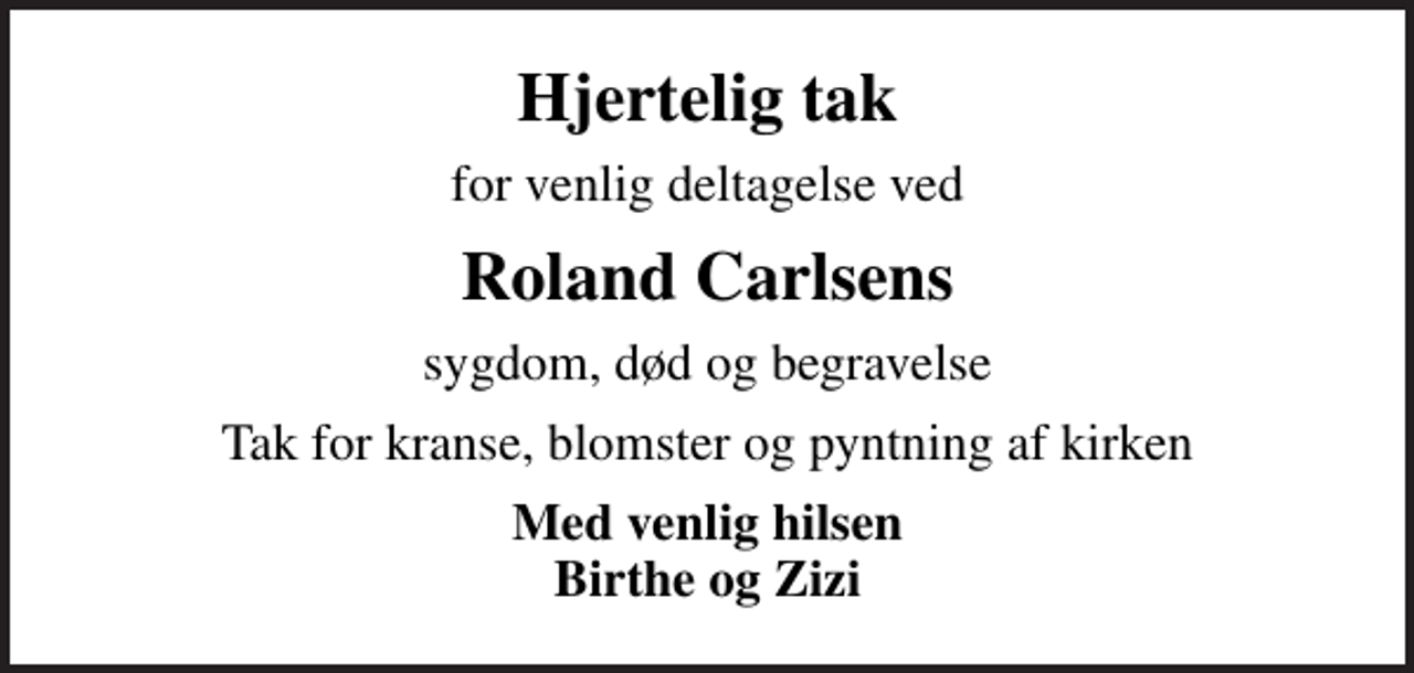 <p>Hjertelig tak<br />for venlig deltagelse ved<br />Roland Carlsens<br />sygdom, død og begravelse<br />Tak for kranse, blomster og pyntning af kirken<br />Med venlig hilsen Birthe og Zizi</p>