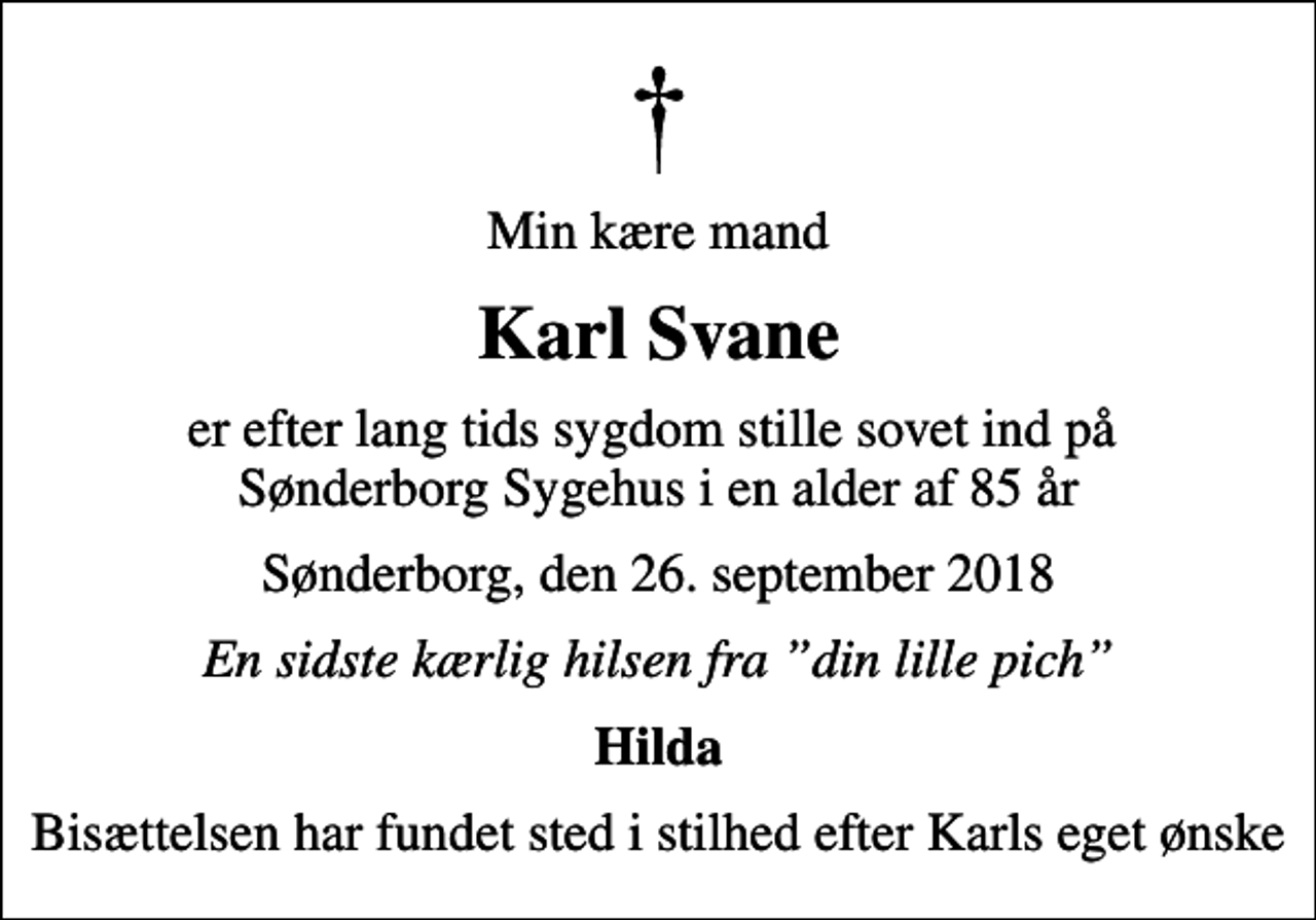 <p>Min kære mand<br />Karl Svane<br />er efter lang tids sygdom stille sovet ind på Sønderborg Sygehus i en alder af 85 år<br />Sønderborg, den 26. september 2018<br />En sidste kærlig hilsen fra din lille pich<br />Hilda<br />Bisættelsen har fundet sted i stilhed efter Karls eget ønske</p>