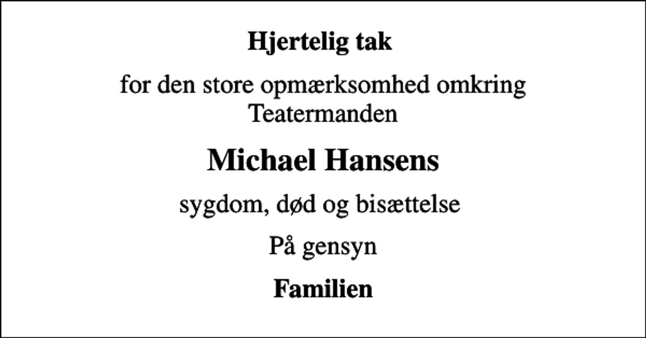 <p>Hjertelig tak<br />for den store opmærksomhed omkring Teatermanden<br />Michael Hansens<br />sygdom, død og bisættelse<br />På gensyn<br />Familien</p>