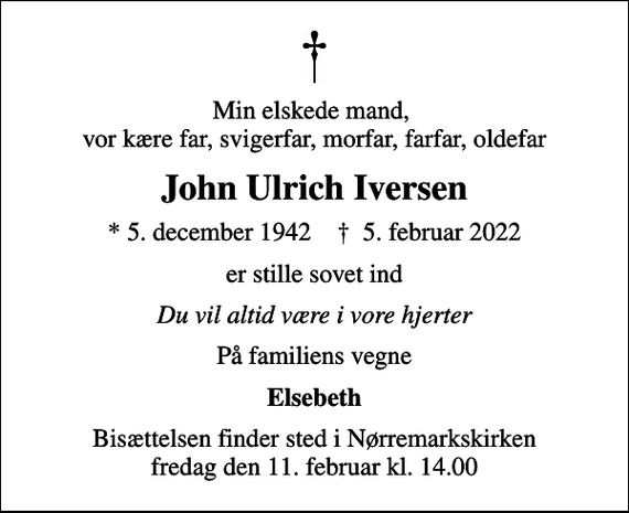 <p>Min elskede mand, vor kære far, svigerfar, morfar, farfar, oldefar<br />John Ulrich Iversen<br />* 5. december 1942 ✝ 5. februar 2022<br />er stille sovet ind<br />Du vil altid være i vore hjerter<br />På familiens vegne<br />Elsebeth<br />Bisættelsen finder sted i Nørremarkskirken fredag den 11. februar kl. 14.00</p>