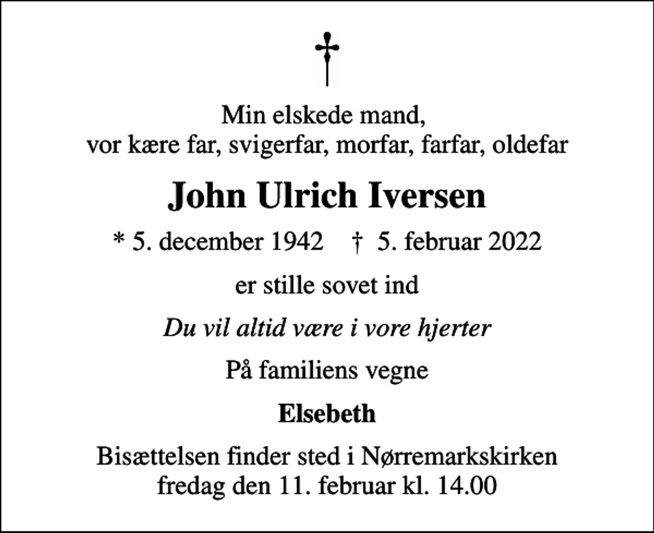 <p>Min elskede mand, vor kære far, svigerfar, morfar, farfar, oldefar<br />John Ulrich Iversen<br />* 5. december 1942 ✝ 5. februar 2022<br />er stille sovet ind<br />Du vil altid være i vore hjerter<br />På familiens vegne<br />Elsebeth<br />Bisættelsen finder sted i Nørremarkskirken fredag den 11. februar kl. 14.00</p>
