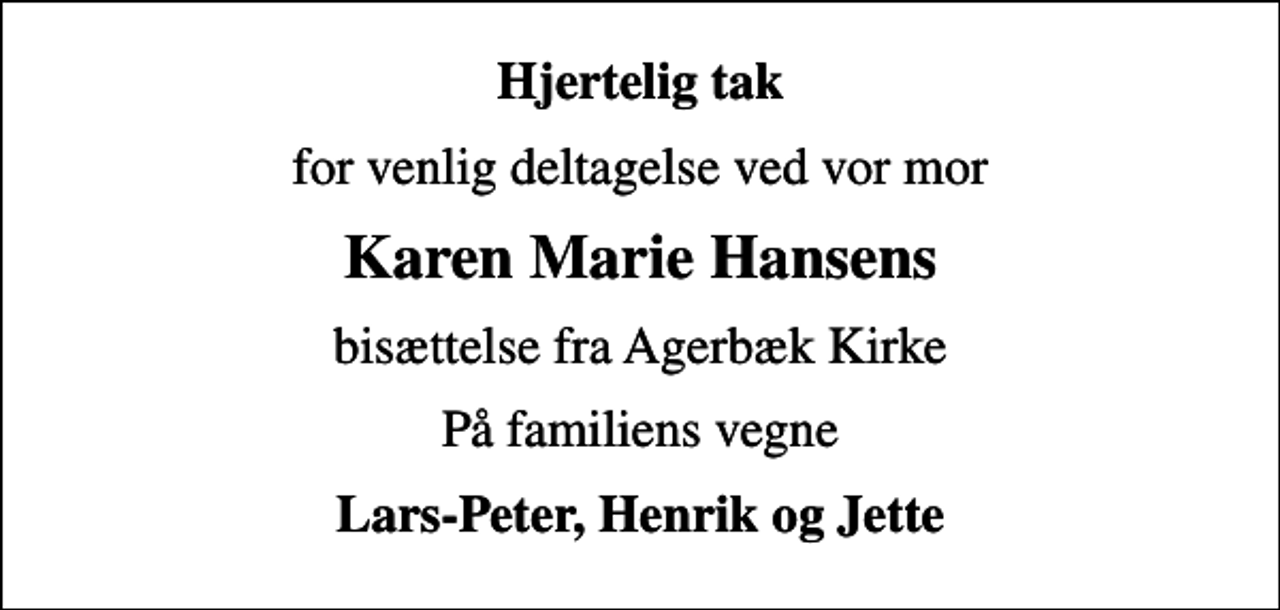<p>Hjertelig tak<br />for venlig deltagelse ved vor mor<br />Karen Marie Hansens<br />bisættelse fra Agerbæk Kirke<br />På familiens vegne<br />Lars-Peter, Henrik og Jette</p>