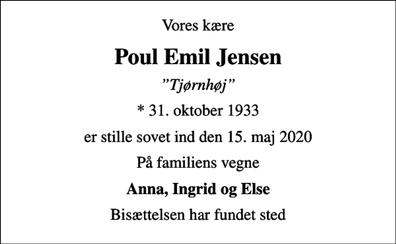 <p>Vores kære<br />Poul Emil Jensen<br />Tjørnhøj<br />* 31. oktober 1933<br />er stille sovet ind den 15. maj 2020<br />På familiens vegne<br />Anna, Ingrid og Else<br />Bisættelsen har fundet sted</p>