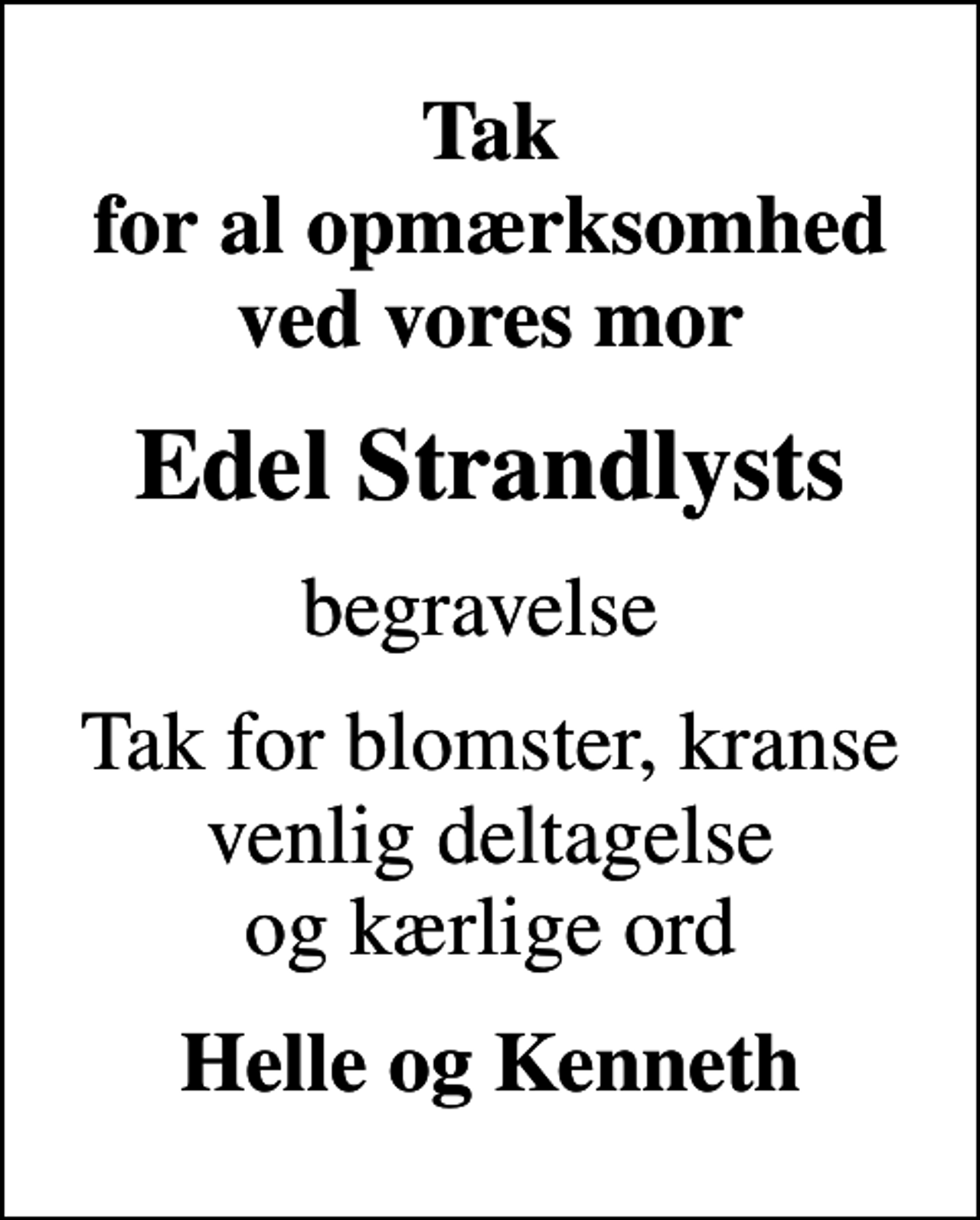 <p>Tak for al opmærksomhed ved vores mor<br />Edel Strandlysts<br />begravelse<br />Tak for blomster, kranse venlig deltagelse og kærlige ord<br />Helle og Kenneth</p>