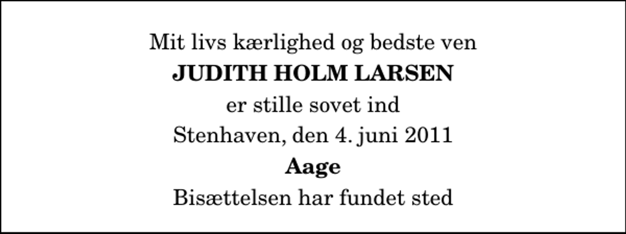 <p>Mit livs kærlighed og bedste ven<br />Judith Holm Larsen<br />er stille sovet ind<br />Stenhaven, den 4. juni 2011<br />Aage<br />Bisættelsen har fundet sted</p>