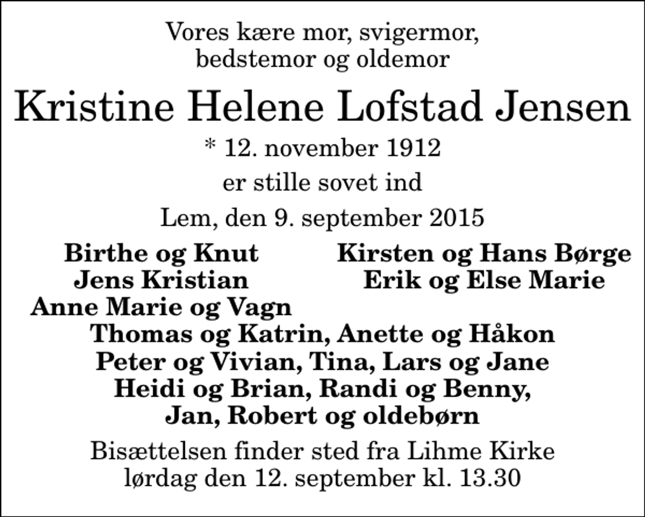 <p>Vores kære mor, svigermor, bedstemor og oldemor<br />Kristine Helene Lofstad Jensen<br />* 12. november 1912<br />er stille sovet ind<br />Lem, den 9. september 2015<br />Birthe og Knut<br />Kirsten og Hans Børge<br />Jens Kristian<br />Erik og Else Marie<br />Anne Marie og Vagn<br />Bisættelsen finder sted fra Lihme Kirke lørdag den 12. september kl. 13.30</p>