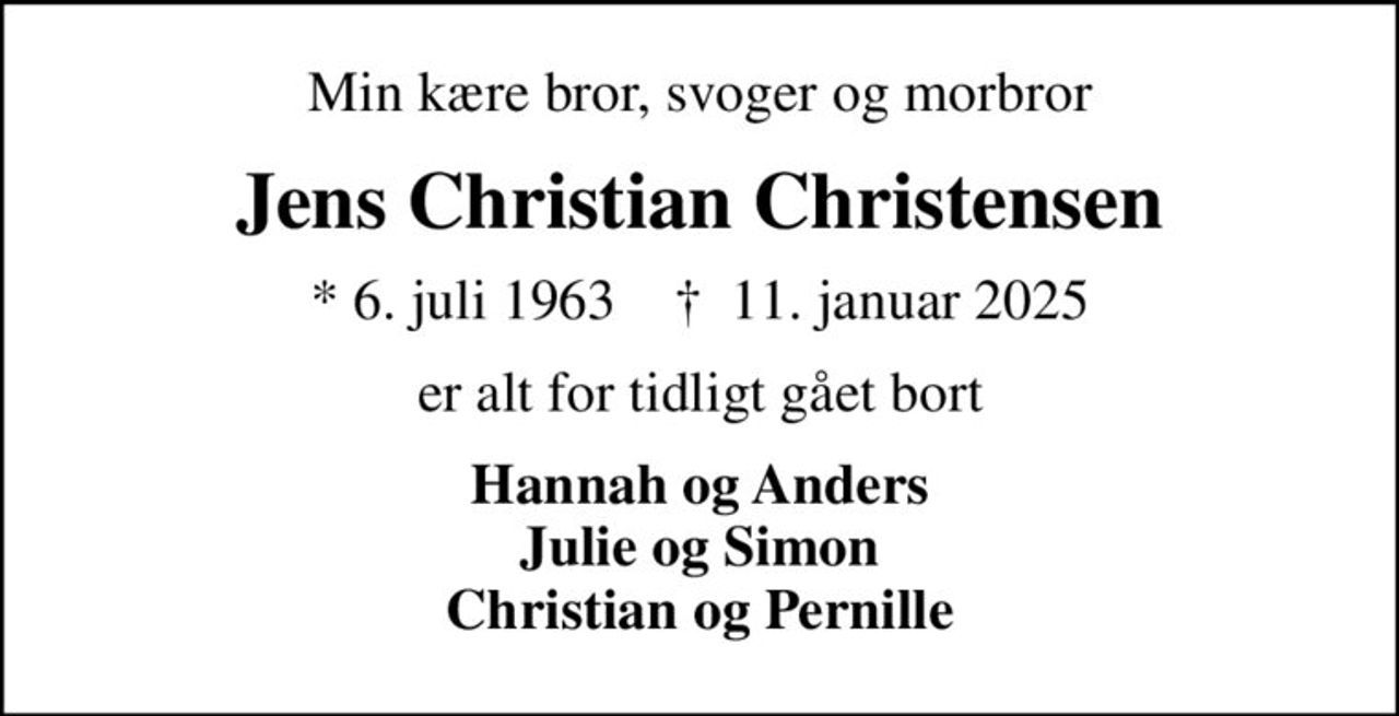 Min kære bror, svoger og morbror
Jens Christian Christensen
* 6. juli 1963    ✝ 11. januar 2025
er alt for tidligt gået bort
Hannah og Anders Julie og Simon Christian og Pernille