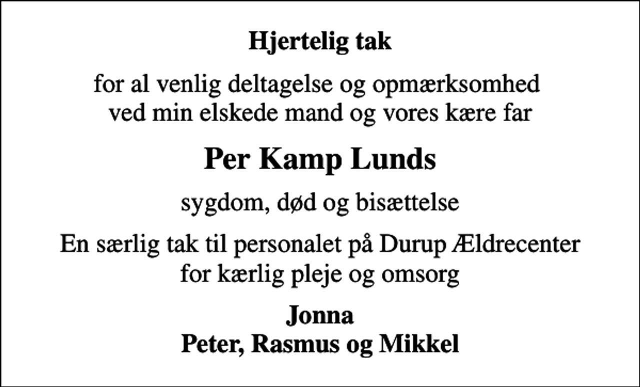 <p>Hjertelig tak<br />for al venlig deltagelse og opmærksomhed ved min elskede mand og vores kære far<br />Per Kamp Lunds<br />sygdom, død og bisættelse<br />En særlig tak til personalet på Durup Ældrecenter for kærlig pleje og omsorg<br />Jonna Peter, Rasmus og Mikkel</p>