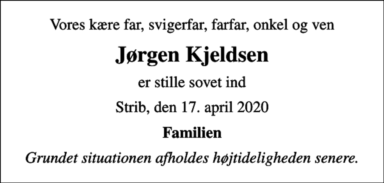 <p>Vores kære far, svigerfar, farfar, onkel og ven<br />Jørgen Kjeldsen<br />er stille sovet ind<br />Strib, den 17. april 2020<br />Familien<br />Grundet situationen afholdes højtideligheden senere.</p>