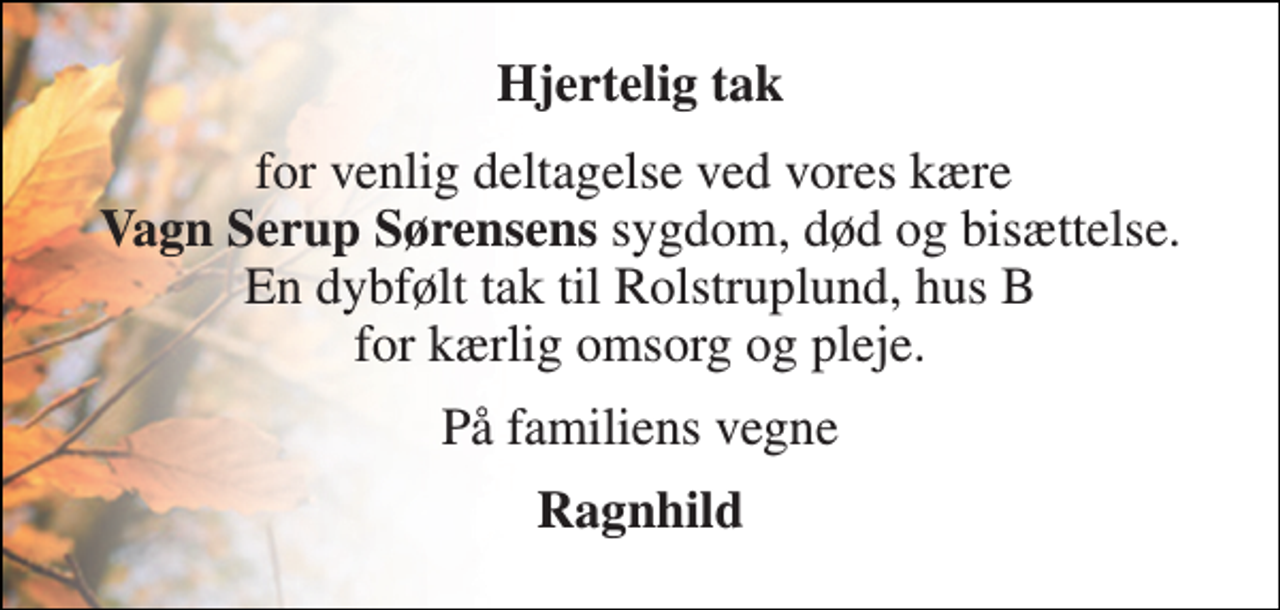 <p>Hjertelig tak<br />for venlig deltagelse ved vores kære Vagn Serup Sørensens sygdom, død og bisættelse. En dybfølt tak til Rolstruplund, hus B for kærlig omsorg og pleje.<br />På familiens vegne<br />Ragnhild</p>