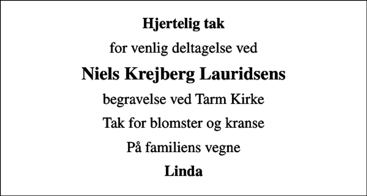 <p>Hjertelig tak<br />for venlig deltagelse ved<br />Niels Krejberg Lauridsens<br />begravelse ved Tarm Kirke<br />Tak for blomster og kranse<br />På familiens vegne<br />Linda</p>