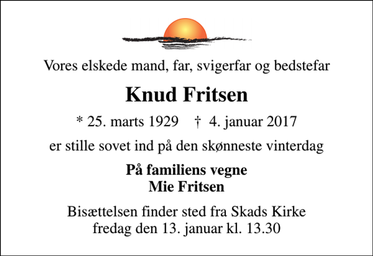 <p>Vores elskede mand, far, svigerfar og bedstefar<br />Knud Fritsen<br />* 25. marts 1929 ✝ 4. januar 2017<br />er stille sovet ind på den skønneste vinterdag<br />På familiens vegne Mie Fritsen<br />Bisættelsen finder sted fra Skads Kirke fredag den 13. januar kl. 13.30</p>