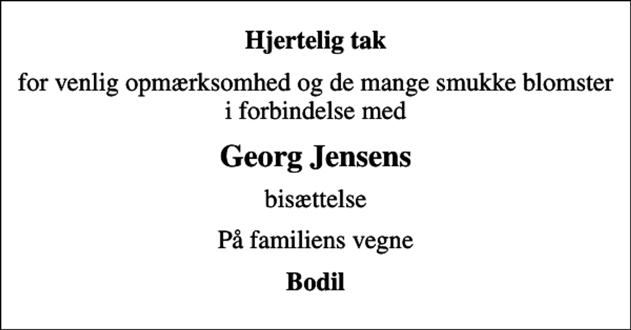 <p>Hjertelig tak<br />for venlig opmærksomhed og de mange smukke blomster i forbindelse med<br />Georg Jensens<br />bisættelse<br />På familiens vegne<br />Bodil</p>