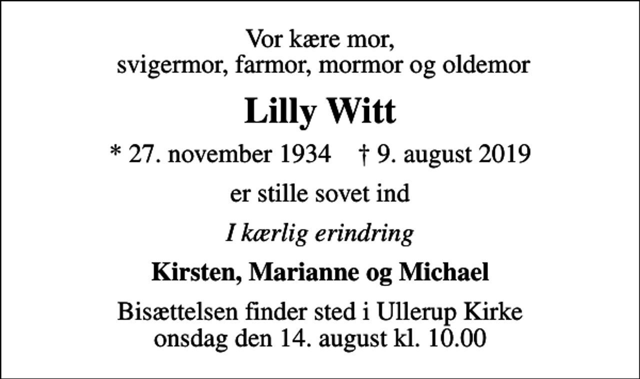 <p>Vor kære mor, svigermor, farmor, mormor og oldemor<br />Lilly Witt<br />* 27. november 1934 ✝ 9. august 2019<br />er stille sovet ind<br />I kærlig erindring<br />Kirsten, Marianne og Michael<br />Bisættelsen finder sted i Ullerup Kirke onsdag den 14. august kl. 10.00</p>