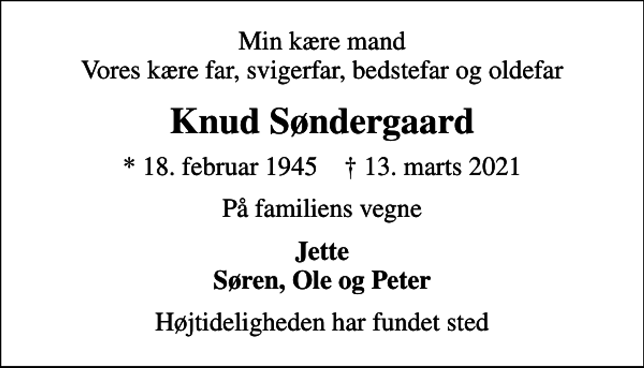 <p>Min kære mand Vores kære far, svigerfar, bedstefar og oldefar<br />Knud Søndergaard<br />* 18. februar 1945 ✝ 13. marts 2021<br />På familiens vegne<br />Jette Søren, Ole og Peter<br />Højtideligheden har fundet sted</p>