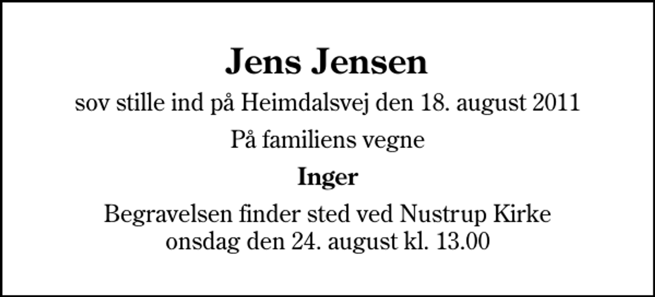 <p>Jens Jensen<br />sov stille ind på Heimdalsvej den 18. august 2011<br />På familiens vegne<br />Inger<br />Begravelsen finder sted ved Nustrup Kirke onsdag den 24. august kl. 13.00</p>