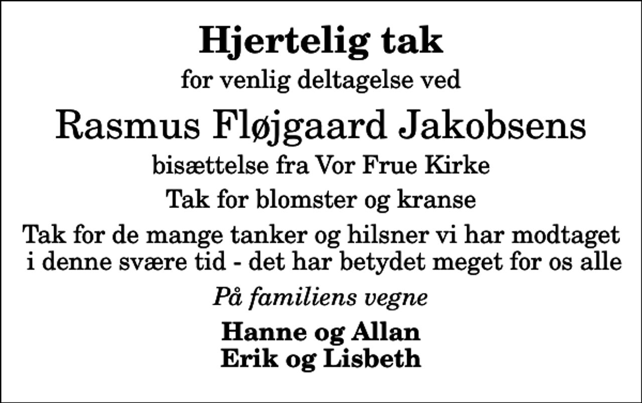 <p>Hjertelig tak<br />for venlig deltagelse ved<br />Rasmus Fløjgaard Jakobsens<br />bisættelse fra Vor Frue Kirke<br />Tak for blomster og kranse<br />Tak for de mange tanker og hilsner vi har modtaget i denne svære tid - det har betydet meget for os alle<br />På familiens vegne<br />Hanne og Allan Erik og Lisbeth</p>