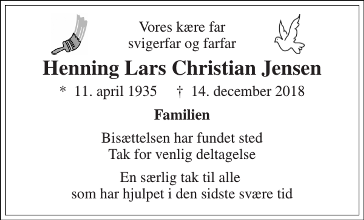 <p>Vores kære far svigerfar og farfar<br />Henning Lars Christian Jensen<br />*​ 11. april 1935​ ✝​ 14. december 2018<br />Familien<br />Bisættelsen har fundet sted Tak for venlig deltagelse<br />En særlig tak til alle som har hjulpet i den sidste svære tid</p>