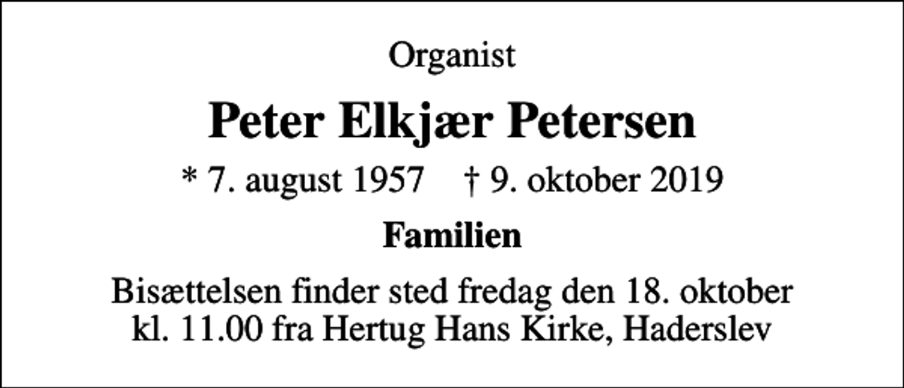 <p>Organist<br />Peter Elkjær Petersen<br />* 7. august 1957 ✝ 9. oktober 2019<br />Familien<br />Bisættelsen finder sted fredag den 18. oktober kl. 11.00 fra Hertug Hans Kirke, Haderslev</p>