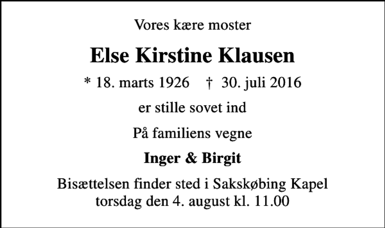 <p>Vores kære moster<br />Else Kirstine Klausen<br />* 18. marts 1926 ✝ 30. juli 2016<br />er stille sovet ind<br />På familiens vegne<br />Inger &amp; Birgit<br />Bisættelsen finder sted i Sakskøbing Kapel torsdag den 4. august kl. 11.00</p>