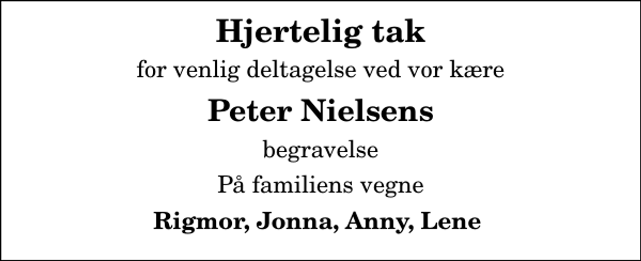 <p>Hjertelig tak<br />for venlig deltagelse ved vor kære<br />Peter Nielsens<br />begravelse<br />På familiens vegne<br />Rigmor, Jonna, Anny, Lene</p>