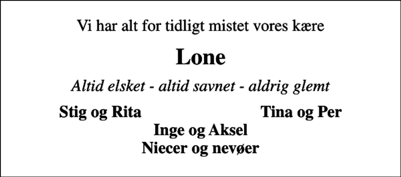 <p>Vi har alt for tidligt mistet vores kære<br />Lone<br />Altid elsket - altid savnet - aldrig glemt<br />Stig og Rita<br />Tina og Per</p>
