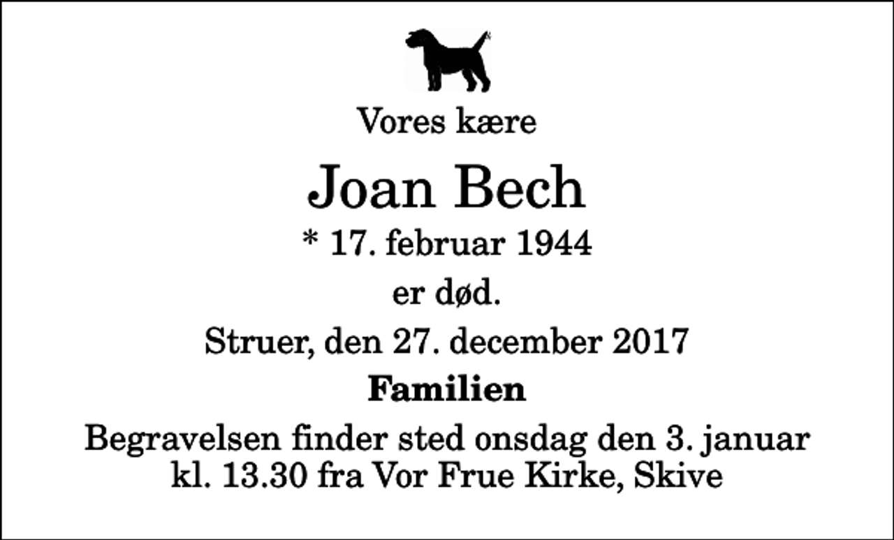 <p>Vores kære<br />Joan Bech<br />* 17. februar 1944<br />er død.<br />Struer, den 27. december 2017<br />Familien<br />Begravelsen finder sted onsdag den 3. januar kl. 13.30 fra Vor Frue Kirke, Skive</p>