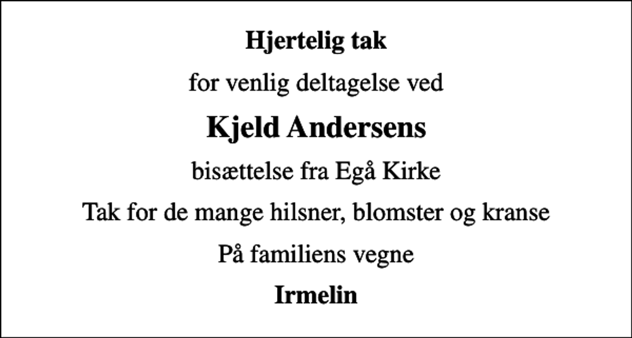 <p>Hjertelig tak<br />for venlig deltagelse ved<br />Kjeld Andersens<br />bisættelse fra Egå Kirke<br />Tak for de mange hilsner, blomster og kranse<br />På familiens vegne<br />Irmelin</p>