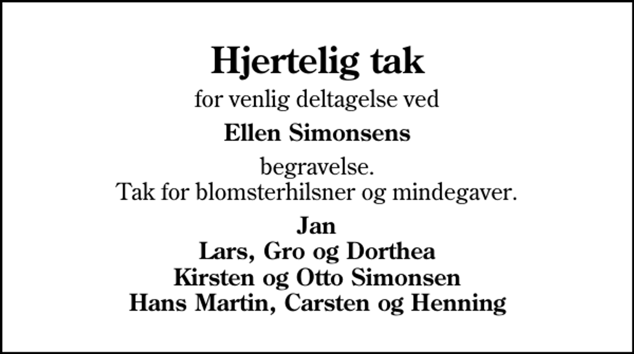 <p>Hjertelig tak<br />for venlig deltagelse ved<br />Ellen Simonsens<br />begravelse. Tak for blomsterhilsner og mindegaver.<br />Jan Lars, Gro og Dorthea Kirsten og Otto Simonsen Hans Martin, Carsten og Henning</p>
